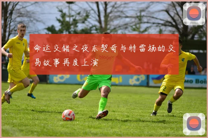 命运交错之夜东契奇与特雷杨的交易故事再度上演