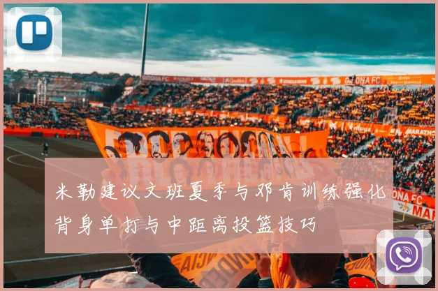 米勒建议文班夏季与邓肯训练强化背身单打与中距离投篮技巧