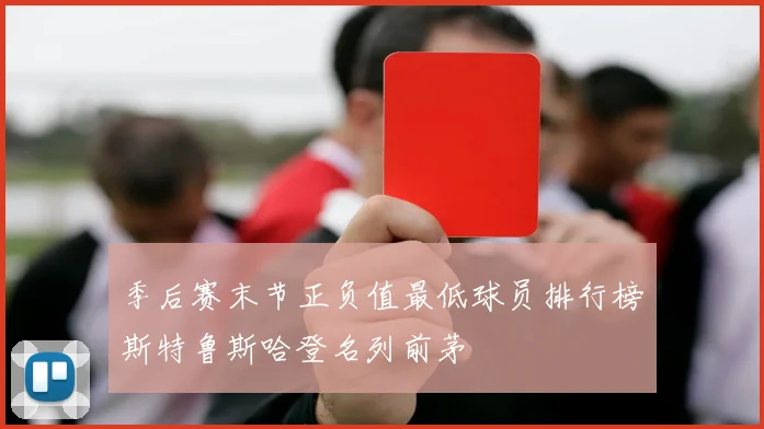 季后赛末节正负值最低球员排行榜斯特鲁斯哈登名列前茅