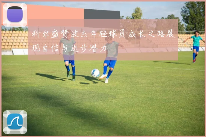 科尔盛赞波杰年轻球员成长之路展现自信与进步潜力