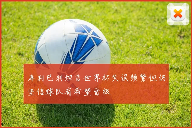 库利巴利坦言世界杯失误频繁但仍坚信球队有希望晋级