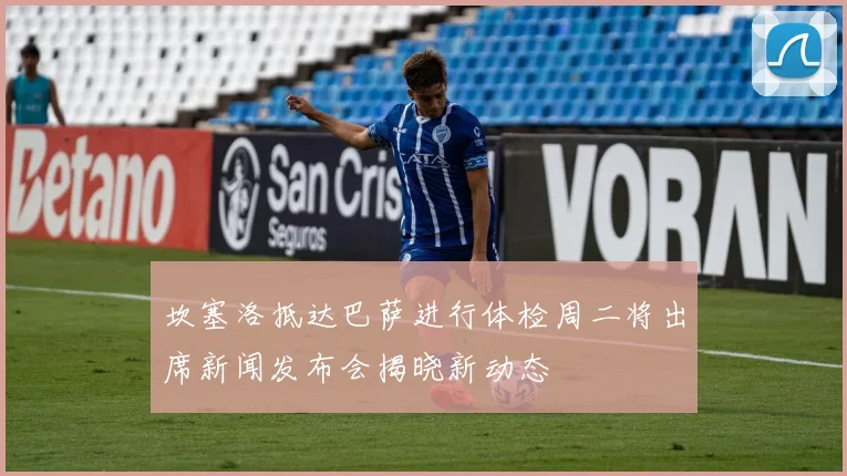 坎塞洛抵达巴萨进行体检周二将出席新闻发布会揭晓新动态