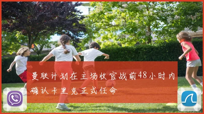 曼联计划在主场收官战前48小时内确认卡里克正式任命
