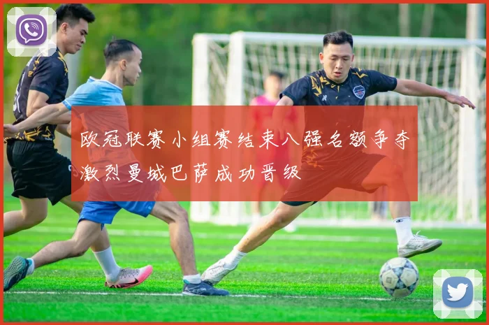 欧冠联赛小组赛结束八强名额争夺激烈曼城巴萨成功晋级