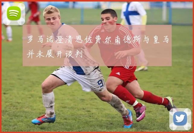 罗马诺澄清恩佐费尔南德斯与皇马并未展开谈判