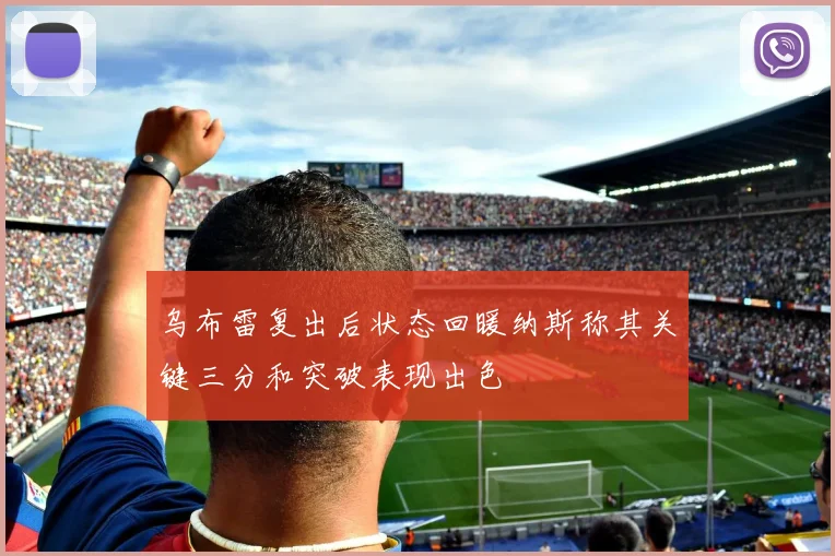 乌布雷复出后状态回暖纳斯称其关键三分和突破表现出色