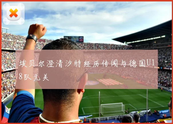 埃贝尔澄清沙特经历传闻与德国U18队无关