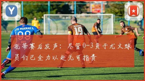 孔蒂赛后发声：尽管0-3负于尤文球员们已全力以赴无可指责