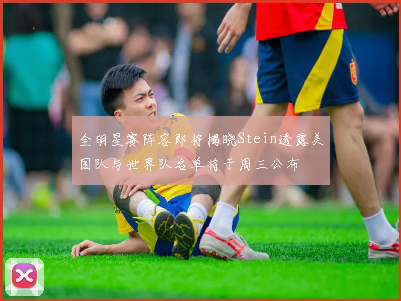 全明星赛阵容即将揭晓Stein透露美国队与世界队名单将于周三公布