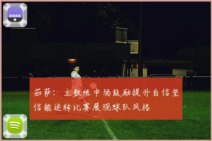 茹萨：主教练中场鼓励提升自信坚信能逆转比赛展现球队风格