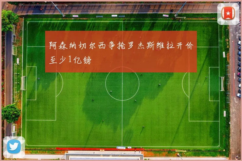 阿森纳切尔西争抢罗杰斯维拉开价至少1亿镑