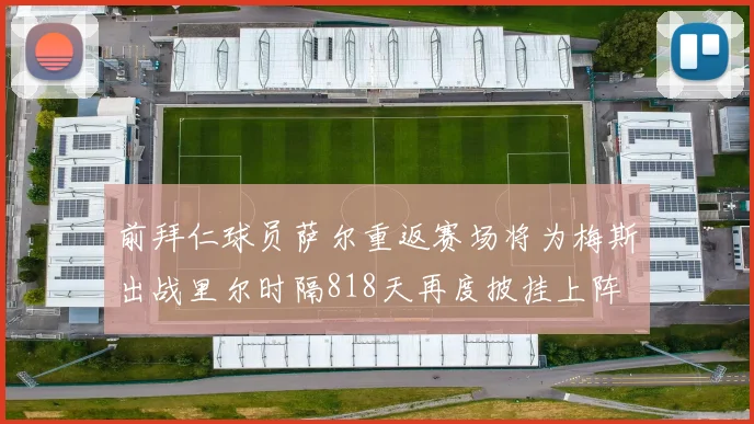 前拜仁球员萨尔重返赛场将为梅斯出战里尔时隔818天再度披挂上阵