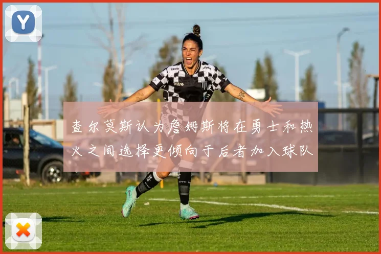 查尔莫斯认为詹姆斯将在勇士和热火之间选择更倾向于后者加入球队