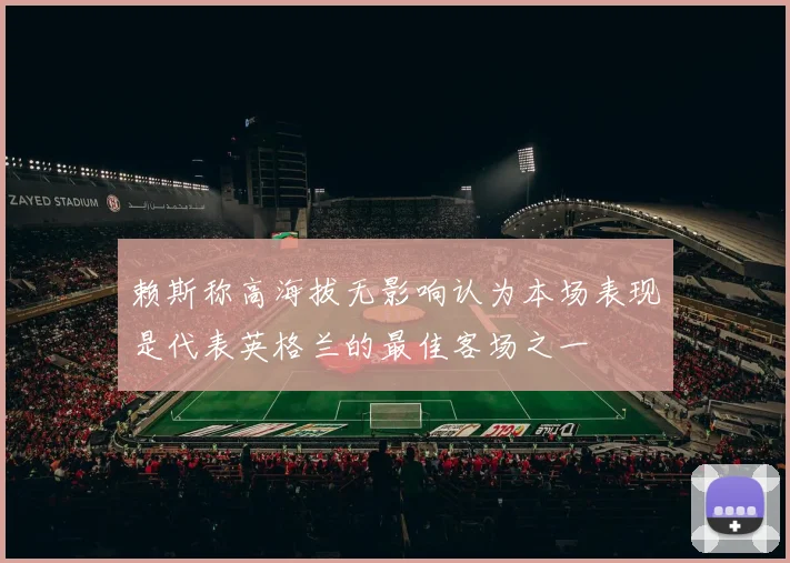 赖斯称高海拔无影响认为本场表现是代表英格兰的最佳客场之一