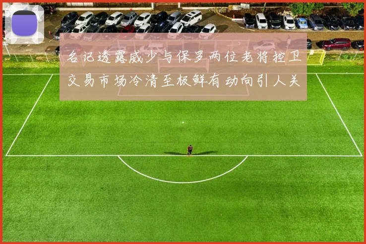 名记透露威少与保罗两位老将控卫交易市场冷清至极鲜有动向引人关注