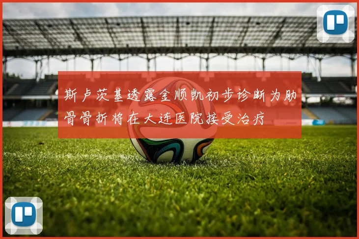 斯卢茨基透露金顺凯初步诊断为肋骨骨折将在大连医院接受治疗