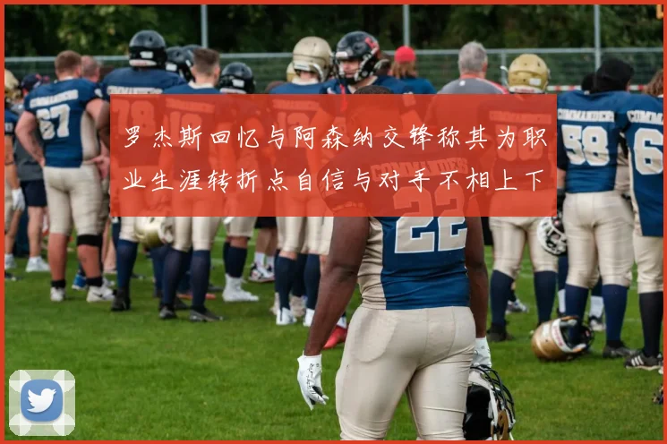罗杰斯回忆与阿森纳交锋称其为职业生涯转折点自信与对手不相上下