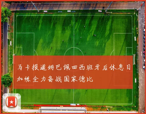 马卡报道姆巴佩回西班牙后休息日加练全力备战国家德比