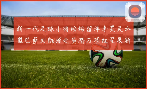 新一代足球小将纷纷留洋李昊炎加盟巴萨刘凯源赴黄潜万项红星展新希望