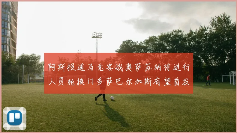 阿斯报道马竞客战奥萨苏纳将进行人员轮换门多萨巴尔加斯有望首发出场
