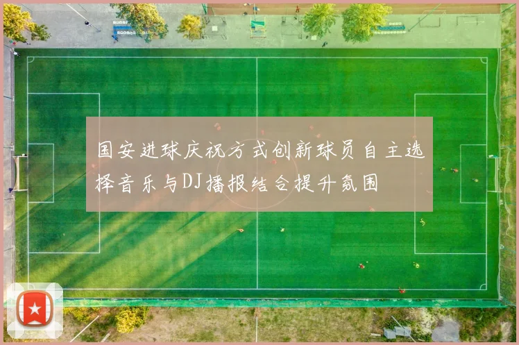 国安进球庆祝方式创新球员自主选择音乐与DJ播报结合提升氛围