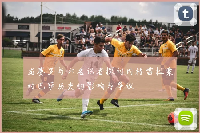 龙赛罗与六名记者探讨内格雷拉案对巴萨历史的影响与争议