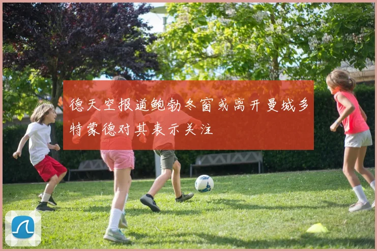 德天空报道鲍勃冬窗或离开曼城多特蒙德对其表示关注