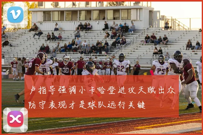卢指导强调小卡哈登进攻天赋出众防守表现才是球队远行关键