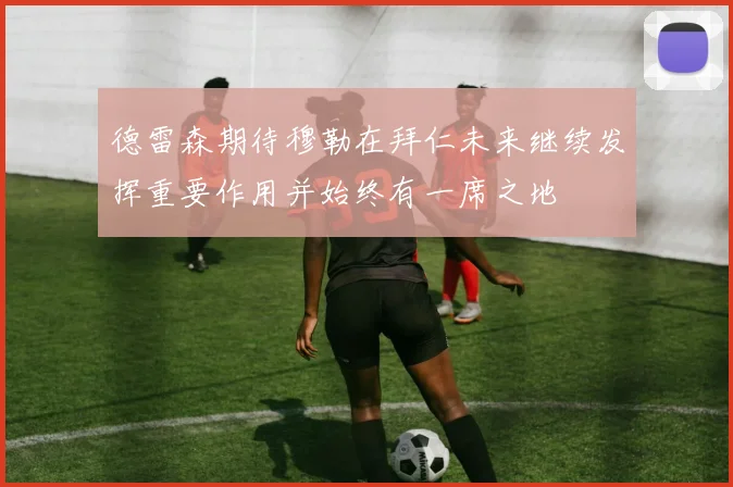 德雷森期待穆勒在拜仁未来继续发挥重要作用并始终有一席之地