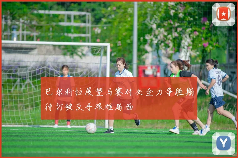 巴尔科拉展望马赛对决全力争胜期待打破交手艰难局面