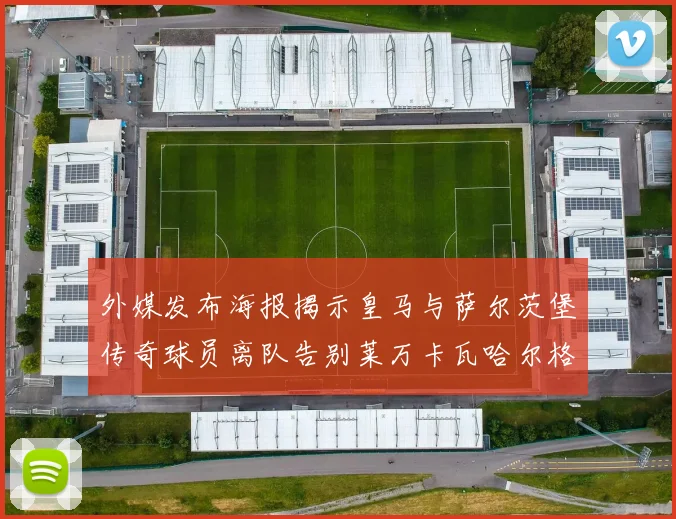 外媒发布海报揭示皇马与萨尔茨堡传奇球员离队告别莱万卡瓦哈尔格列兹曼